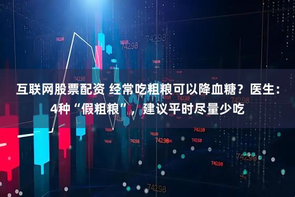 互联网股票配资 经常吃粗粮可以降血糖？医生：4种“假粗粮”，建议平时尽量少吃