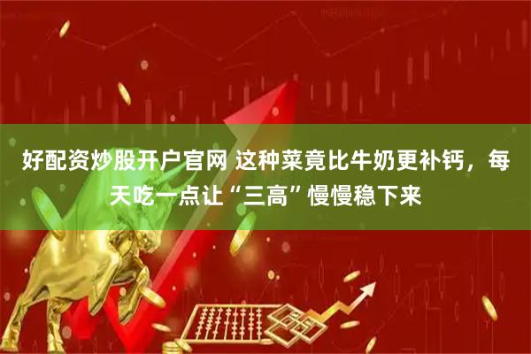好配资炒股开户官网 这种菜竟比牛奶更补钙,每天吃一点让“三高”慢慢稳下来