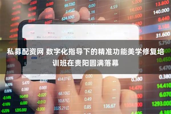 私募配资网 数字化指导下的精准功能美学修复培训班在贵阳圆满落幕